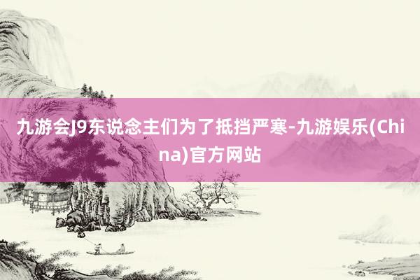 九游会J9东说念主们为了抵挡严寒-九游娱乐(China)官方