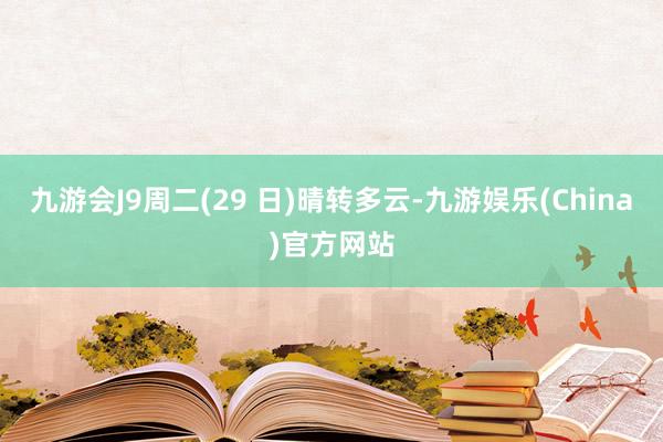 九游会J9　　周二(29 日)晴转多云-九游娱乐(China)官方网站