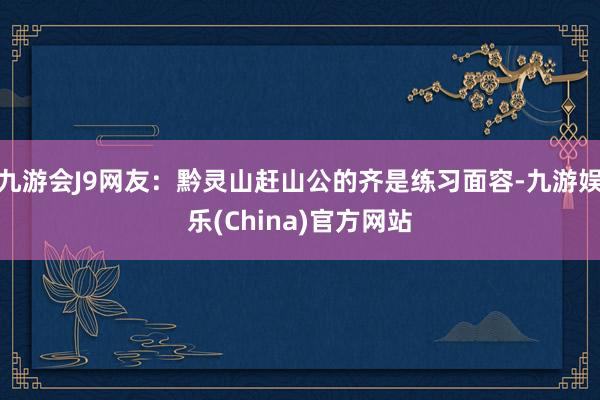 九游会J9网友：黔灵山赶山公的齐是练习面容-九游娱乐(Chi