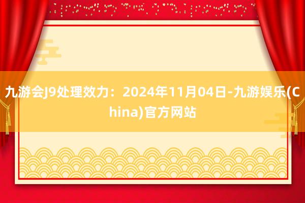 九游会J9处理效力：2024年11月04日-九游娱乐(Chi