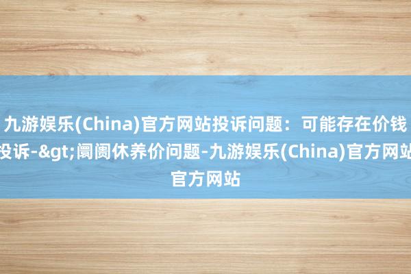 九游娱乐(China)官方网站投诉问题：可能存在价钱投诉->阛阓休养价问题-九游娱乐(China)官方网站