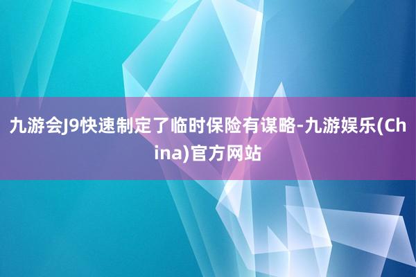 九游会J9快速制定了临时保险有谋略-九游娱乐(China)官