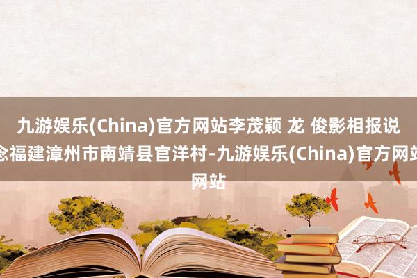 九游娱乐(China)官方网站李茂颖 龙 俊影相报说念福建漳州市南靖县官洋村-九游娱乐(China)官方网站