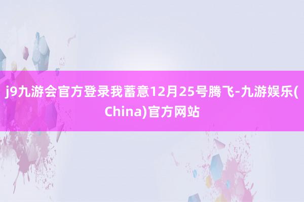 j9九游会官方登录我蓄意12月25号腾飞-九游娱乐(China)官方网站