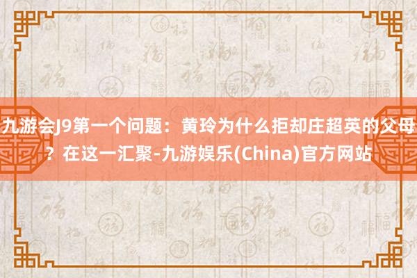 九游会J9第一个问题：黄玲为什么拒却庄超英的父母？在这一汇聚-九游娱乐(China)官方网站