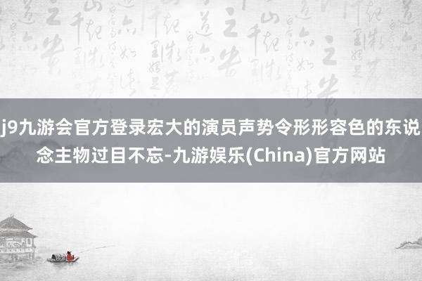 j9九游会官方登录宏大的演员声势令形形容色的东说念主物过目不忘-九游娱乐(China)官方网站