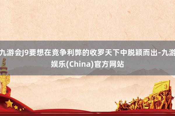 九游会J9要想在竞争利弊的收罗天下中脱颖而出-九游娱乐(China)官方网站