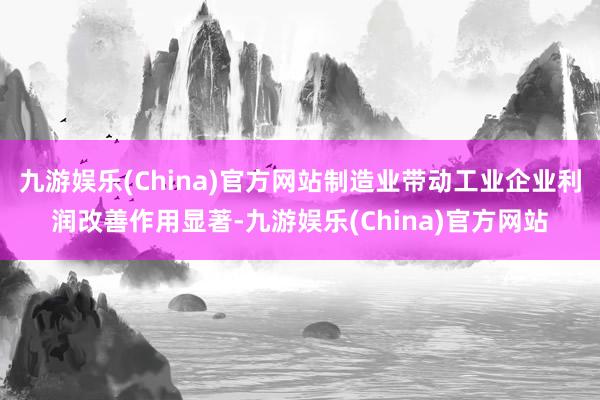 九游娱乐(China)官方网站制造业带动工业企业利润改善作用显著-九游娱乐(China)官方网站