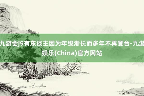 九游会J9有东谈主因为年级渐长而多年不再登台-九游娱乐(China)官方网站