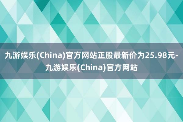 九游娱乐(China)官方网站正股最新价为25.98元-九游娱乐(China)官方网站