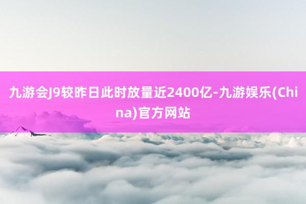 九游会J9较昨日此时放量近2400亿-九游娱乐(China)官方网站