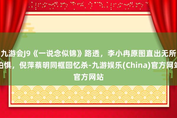 九游会J9《一说念似锦》路透，李小冉原图直出无所怕惧，倪萍蔡明同框回忆杀-九游娱乐(China)官方网站