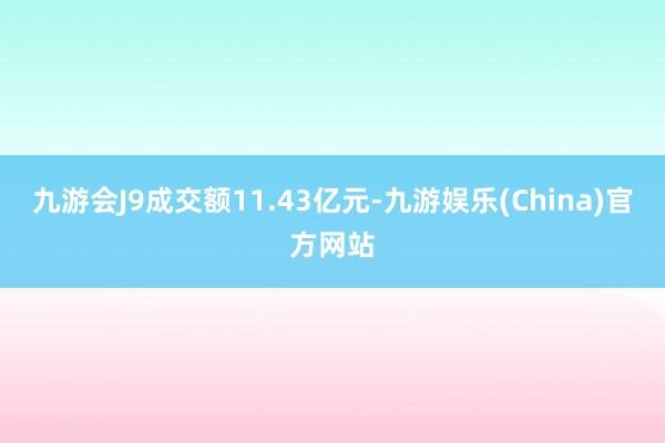 九游会J9成交额11.43亿元-九游娱乐(China)官方网站