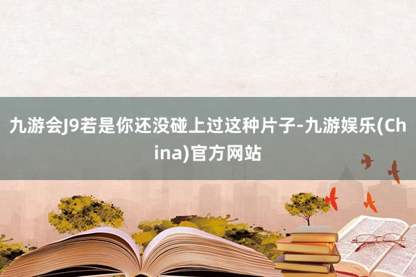 九游会J9若是你还没碰上过这种片子-九游娱乐(China)官