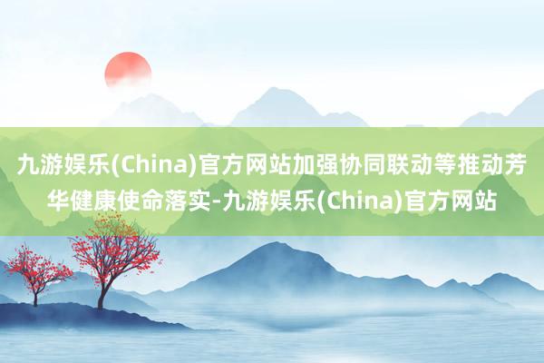 九游娱乐(China)官方网站加强协同联动等推动芳华健康使命