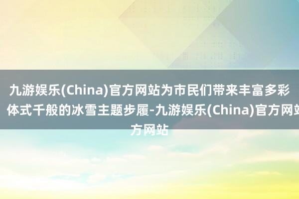 九游娱乐(China)官方网站为市民们带来丰富多彩、体式千般