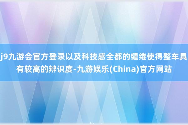 j9九游会官方登录以及科技感全都的缱绻使得整车具有较高的辨识