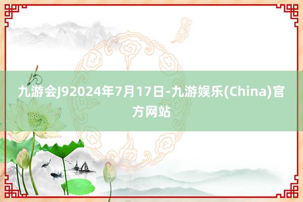 九游会J9　　2024年7月17日-九游娱乐(China)官