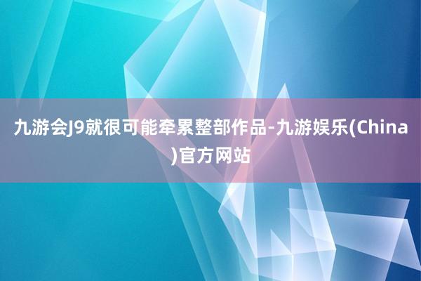 九游会J9就很可能牵累整部作品-九游娱乐(China)官方网