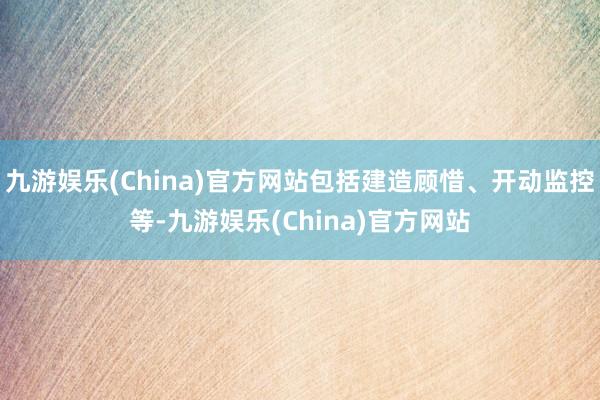 九游娱乐(China)官方网站包括建造顾惜、开动监控等-九游