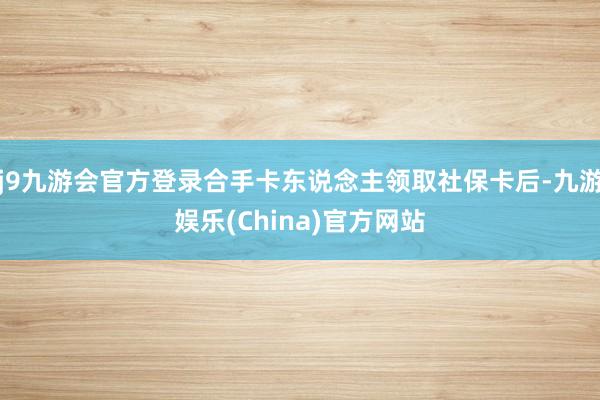 j9九游会官方登录合手卡东说念主领取社保卡后-九游娱乐(Ch