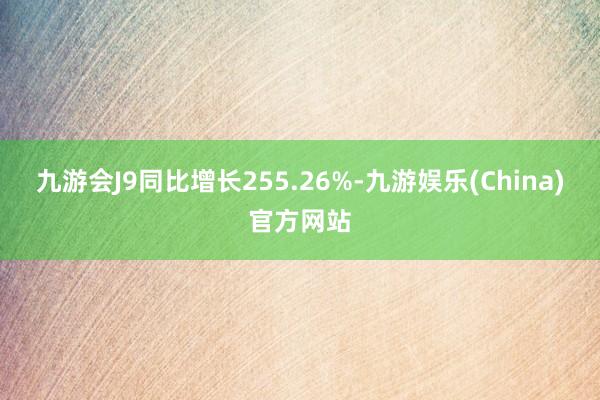 九游会J9同比增长255.26%-九游娱乐(China)官方