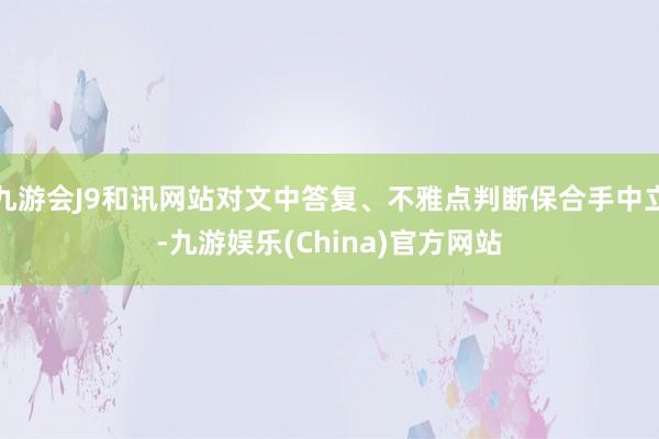 九游会J9和讯网站对文中答复、不雅点判断保合手中立-九游娱乐