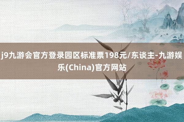 j9九游会官方登录园区标准票198元/东谈主-九游娱乐(Ch