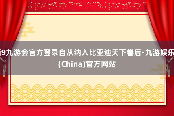 j9九游会官方登录自从纳入比亚迪天下眷后-九游娱乐(Chin