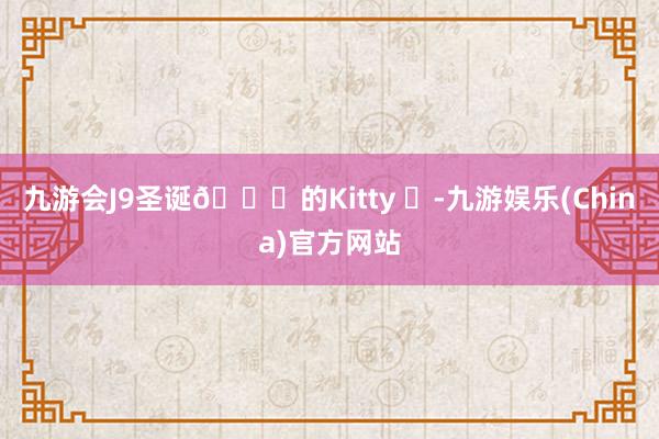 九游会J9圣诞🎄的Kitty ✨-九游娱乐(China)官方