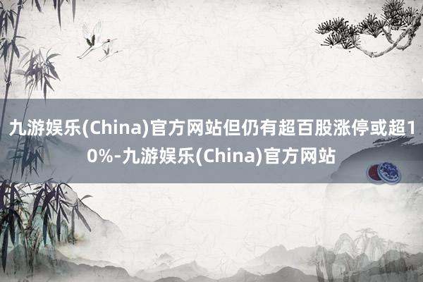 九游娱乐(China)官方网站但仍有超百股涨停或超10%-九