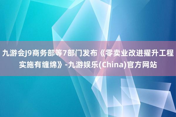 九游会J9商务部等7部门发布《零卖业改进擢升工程实施有缠绵》