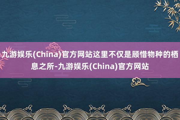 九游娱乐(China)官方网站这里不仅是顾惜物种的栖息之所-