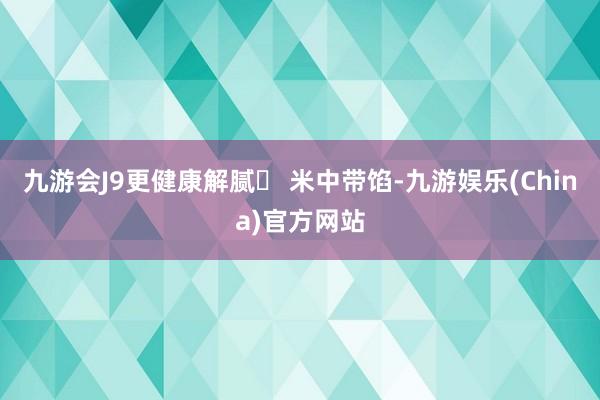 九游会J9更健康解腻◯ 米中带馅-九游娱乐(China)官方