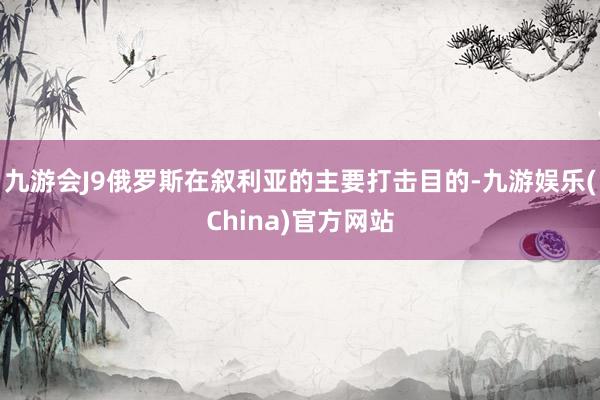 九游会J9俄罗斯在叙利亚的主要打击目的-九游娱乐(China