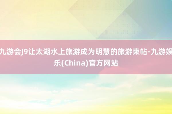 九游会J9让太湖水上旅游成为明慧的旅游柬帖-九游娱乐(Chi