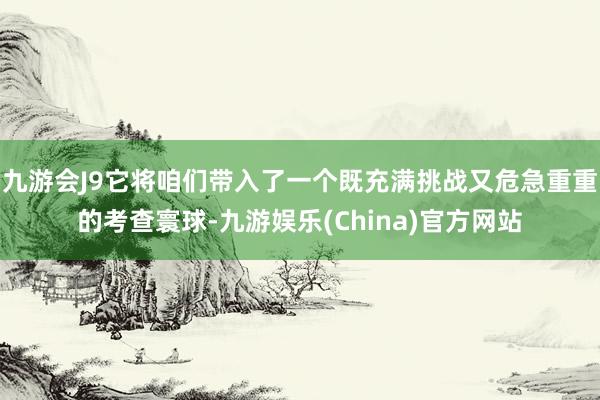 九游会J9它将咱们带入了一个既充满挑战又危急重重的考查寰球-