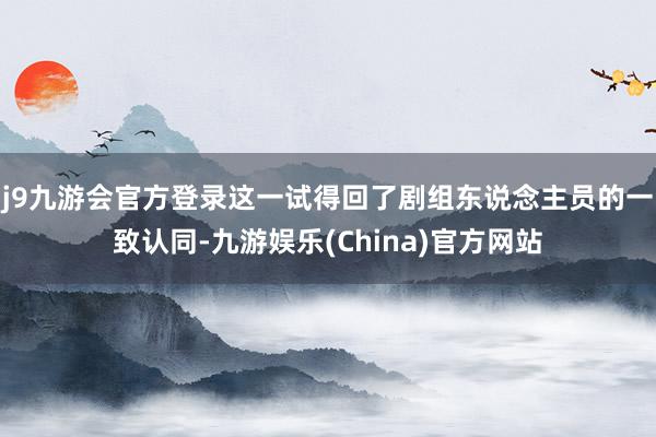 j9九游会官方登录这一试得回了剧组东说念主员的一致认同-九游