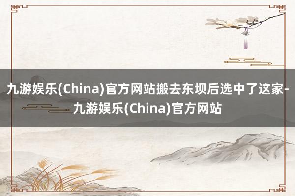 九游娱乐(China)官方网站搬去东坝后选中了这家-九游娱乐