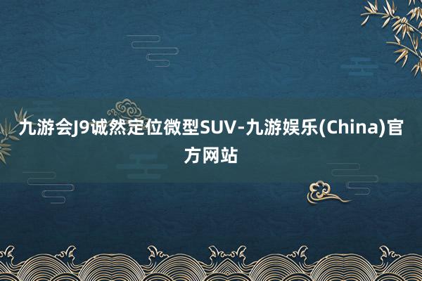 九游会J9　　诚然定位微型SUV-九游娱乐(China)官方