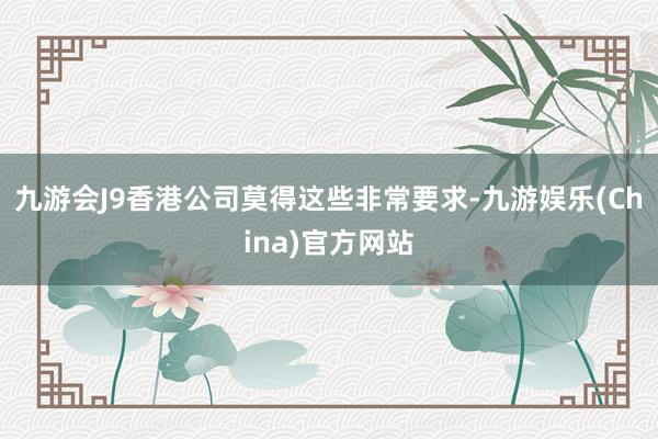 九游会J9香港公司莫得这些非常要求-九游娱乐(China)官