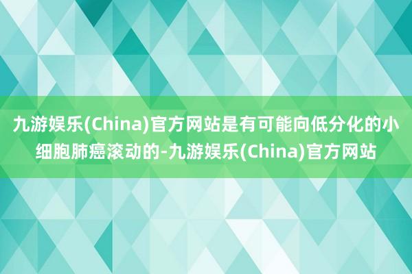 九游娱乐(China)官方网站是有可能向低分化的小细胞肺癌滚