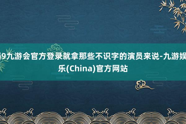 j9九游会官方登录就拿那些不识字的演员来说-九游娱乐(Chi