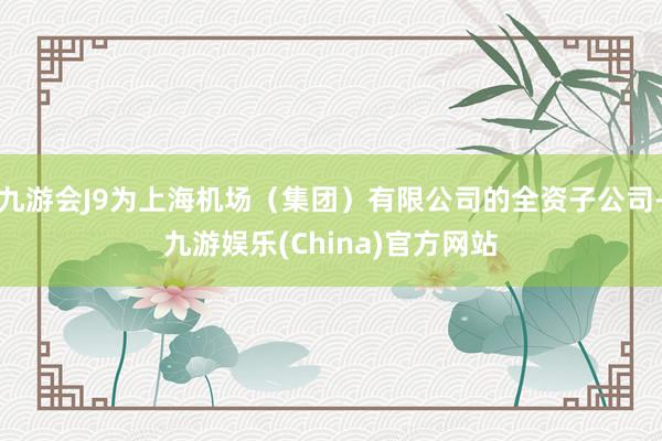 九游会J9为上海机场（集团）有限公司的全资子公司-九游娱乐(