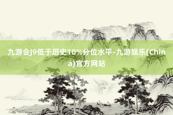 九游会J9低于历史10%分位水平-九游娱乐(China)官方