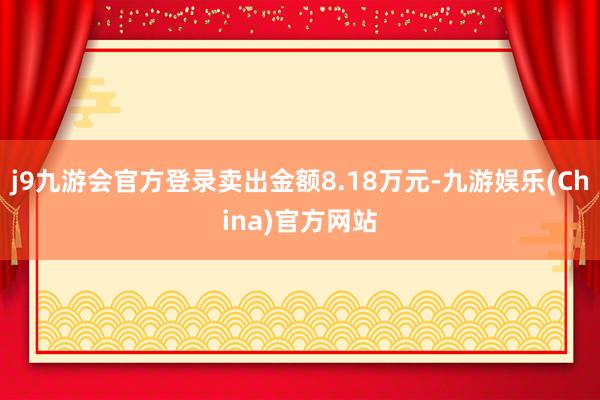 j9九游会官方登录卖出金额8.18万元-九游娱乐(China