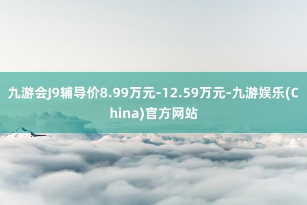 九游会J9辅导价8.99万元-12.59万元-九游娱乐(Ch