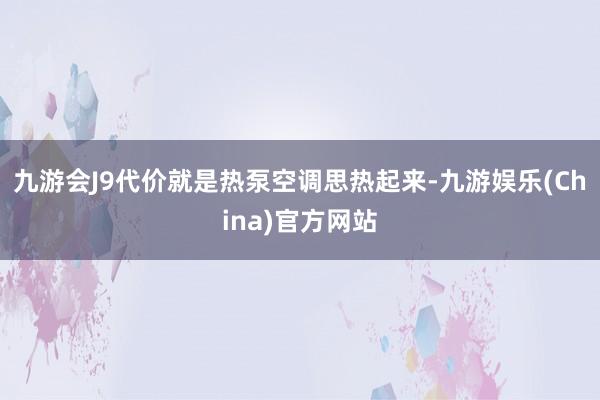 九游会J9代价就是热泵空调思热起来-九游娱乐(China)官方网站