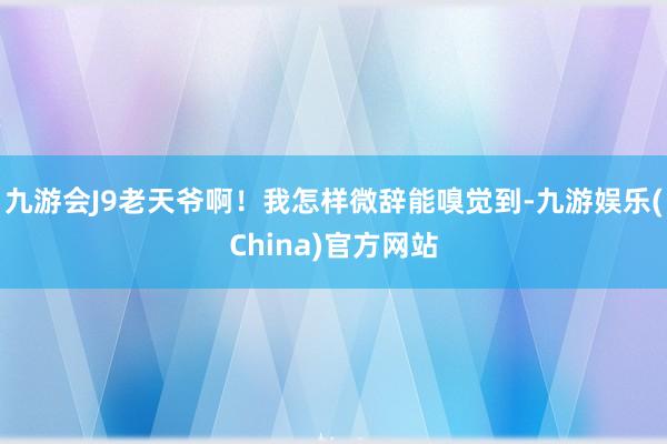 九游会J9老天爷啊！我怎样微辞能嗅觉到-九游娱乐(China)官方网站