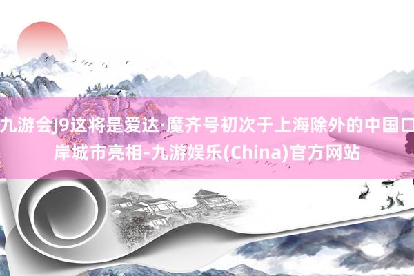 九游会J9这将是爱达·魔齐号初次于上海除外的中国口岸城市亮相-九游娱乐(China)官方网站